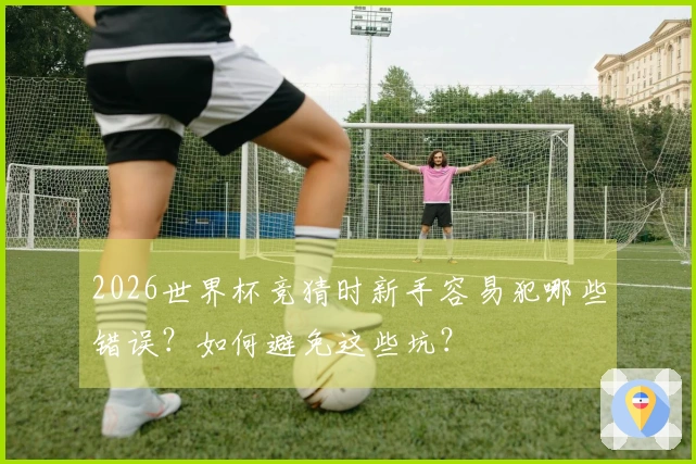 2026世界杯竞猜时新手容易犯哪些错误？如何避免这些坑？