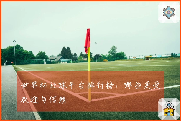 世界杯让球平台排行榜，哪些更受欢迎与信赖