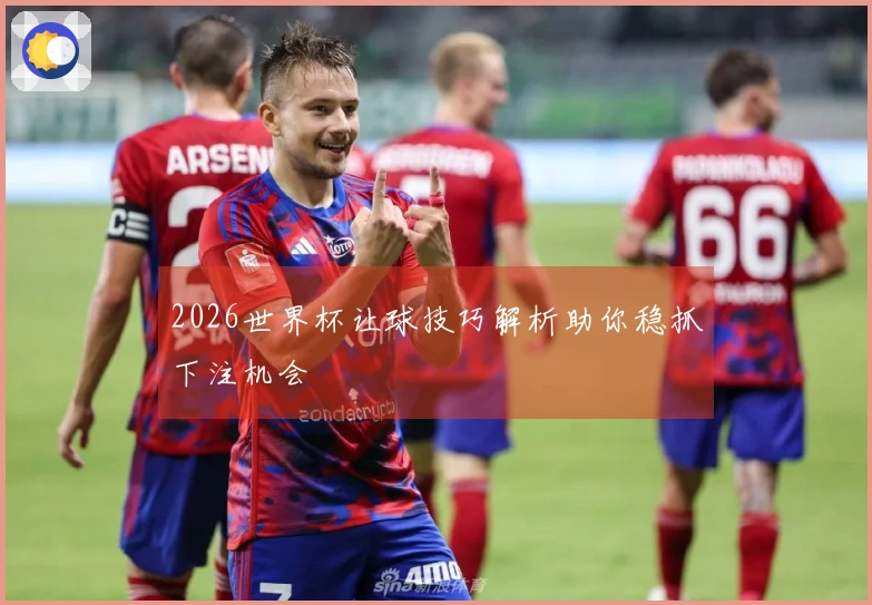 2026世界杯让球技巧解析助你稳抓下注机会