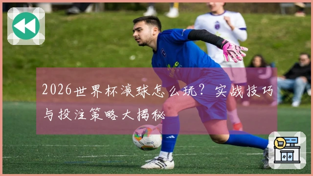 2026世界杯滚球怎么玩？实战技巧与投注策略大揭秘