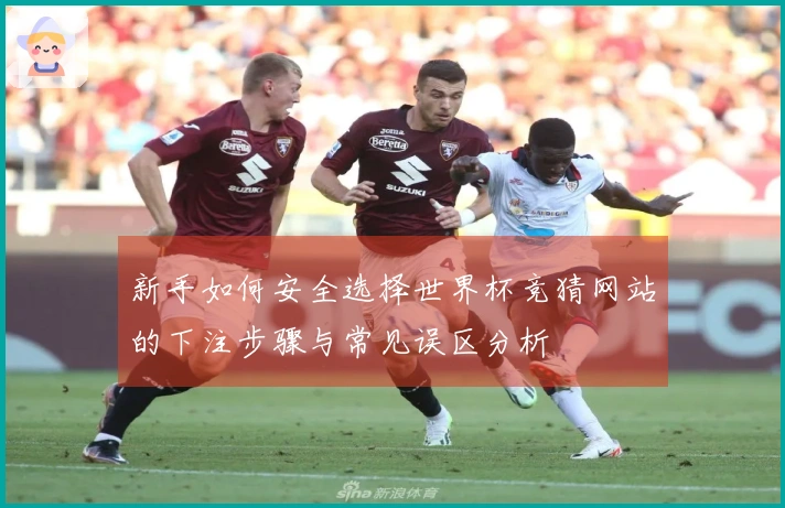 新手如何安全选择世界杯竞猜网站的下注步骤与常见误区分析