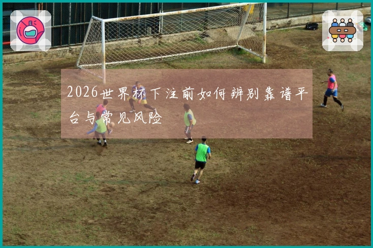 2026世界杯下注前如何辨别靠谱平台与常见风险