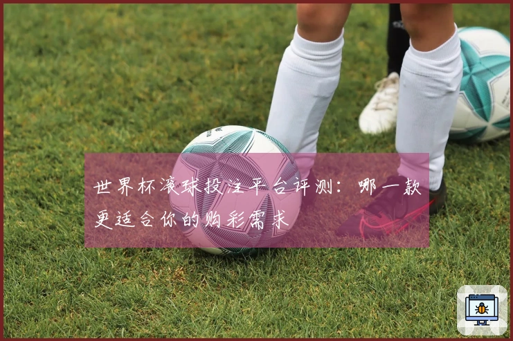 世界杯滚球投注平台评测：哪一款更适合你的购彩需求