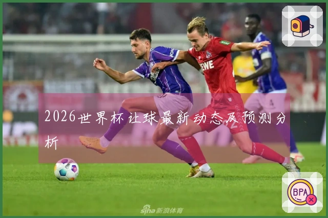 2026世界杯让球最新动态及预测分析