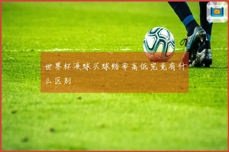世界杯滚球买球赔率高低究竟有什么区别