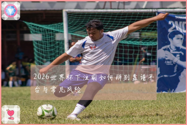 2026世界杯下注前如何辨别靠谱平台与常见风险